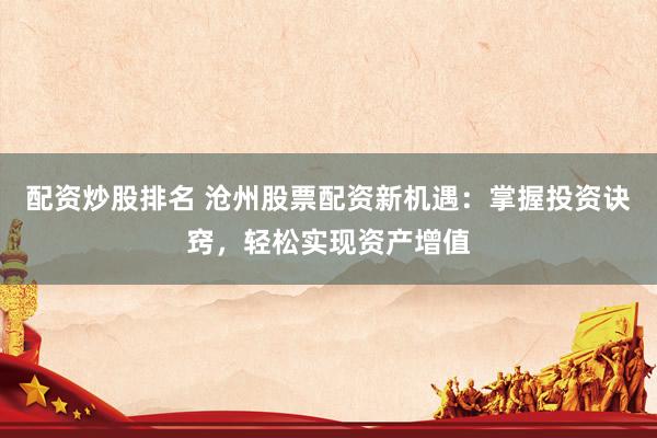 配资炒股排名 沧州股票配资新机遇：掌握投资诀窍，轻松实现资产增值
