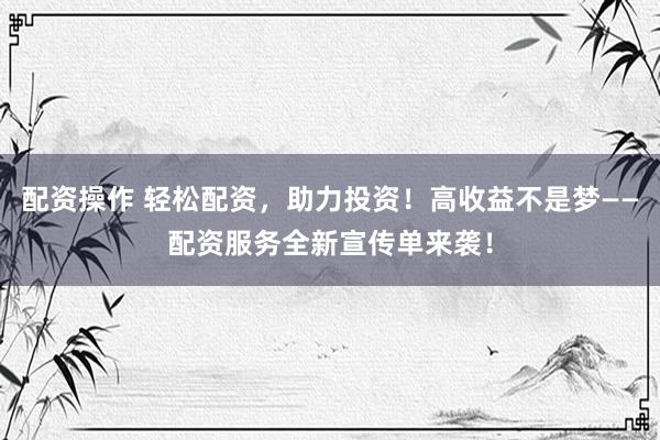 配资操作 轻松配资，助力投资！高收益不是梦——配资服务全新宣传单来袭！