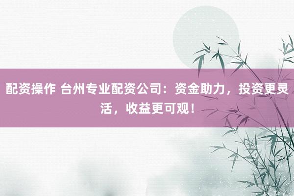 配资操作 台州专业配资公司：资金助力，投资更灵活，收益更可观！