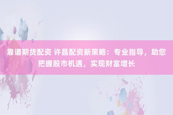 靠谱期货配资 许昌配资新策略：专业指导，助您把握股市机遇，实现财富增长