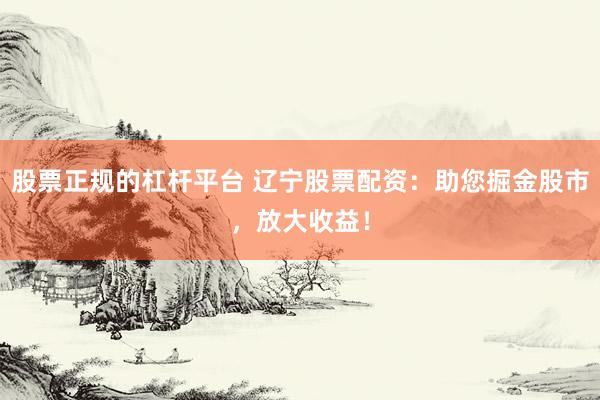 股票正规的杠杆平台 辽宁股票配资：助您掘金股市，放大收益！