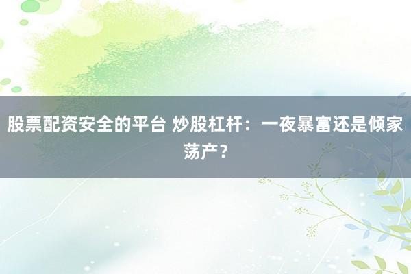 股票配资安全的平台 炒股杠杆：一夜暴富还是倾家荡产？