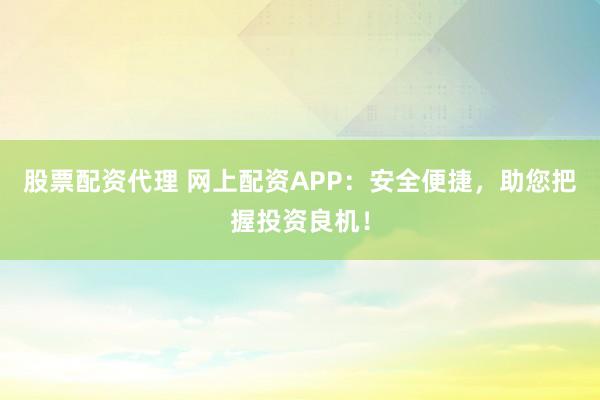 股票配资代理 网上配资APP：安全便捷，助您把握投资良机！