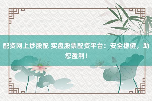 配资网上炒股配 实盘股票配资平台：安全稳健，助您盈利！