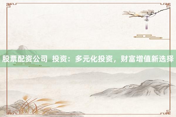 股票配资公司  投资：多元化投资，财富增值新选择