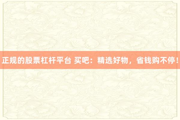 正规的股票杠杆平台 买吧：精选好物，省钱购不停！