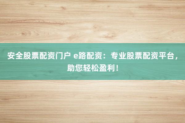 安全股票配资门户 e路配资：专业股票配资平台，助您轻松盈利！
