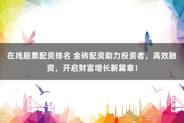在线股票配资排名 金砖配资助力投资者，高效融资，开启财富增长新篇章！