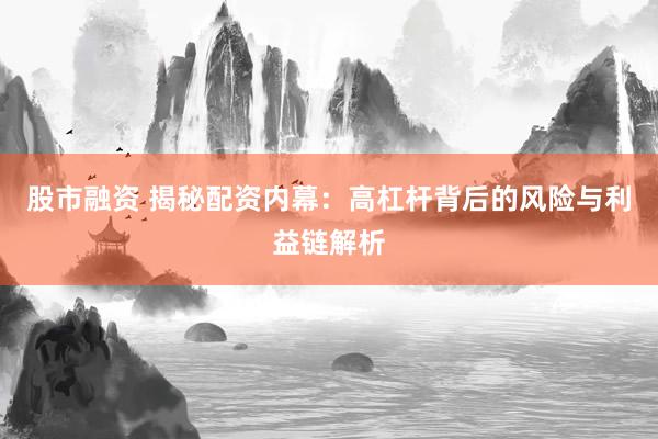 股市融资 揭秘配资内幕：高杠杆背后的风险与利益链解析