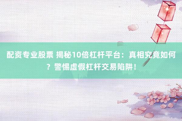 配资专业股票 揭秘10倍杠杆平台：真相究竟如何？警惕虚假杠杆交易陷阱！