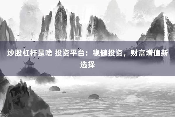 炒股杠杆是啥 投资平台：稳健投资，财富增值新选择