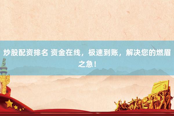炒股配资排名 资金在线，极速到账，解决您的燃眉之急！