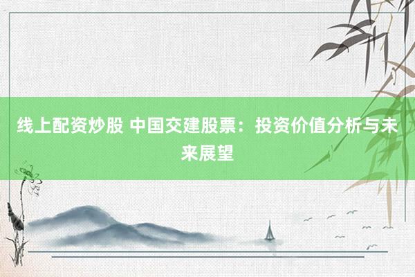 线上配资炒股 中国交建股票：投资价值分析与未来展望