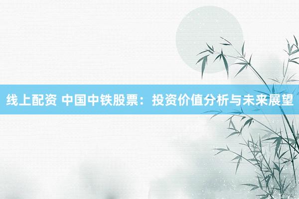 线上配资 中国中铁股票：投资价值分析与未来展望