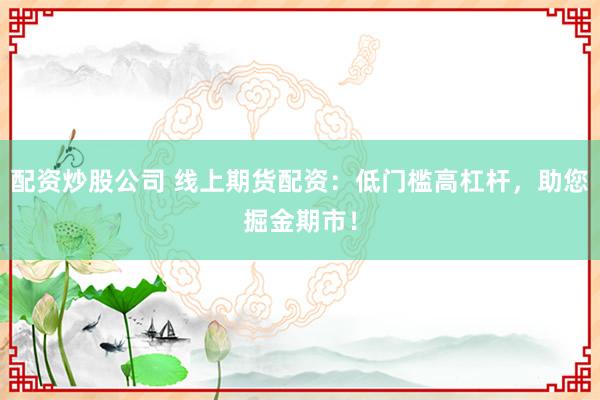 配资炒股公司 线上期货配资：低门槛高杠杆，助您掘金期市！