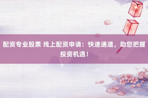 配资专业股票 线上配资申请：快速通道，助您把握投资机遇！