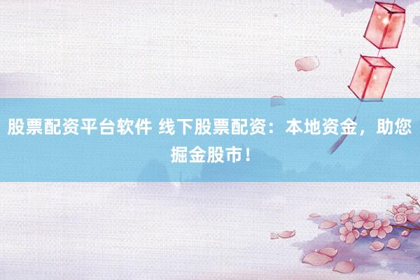 股票配资平台软件 线下股票配资：本地资金，助您掘金股市！