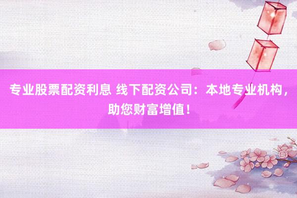 专业股票配资利息 线下配资公司：本地专业机构，助您财富增值！