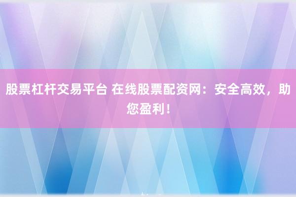 股票杠杆交易平台 在线股票配资网：安全高效，助您盈利！