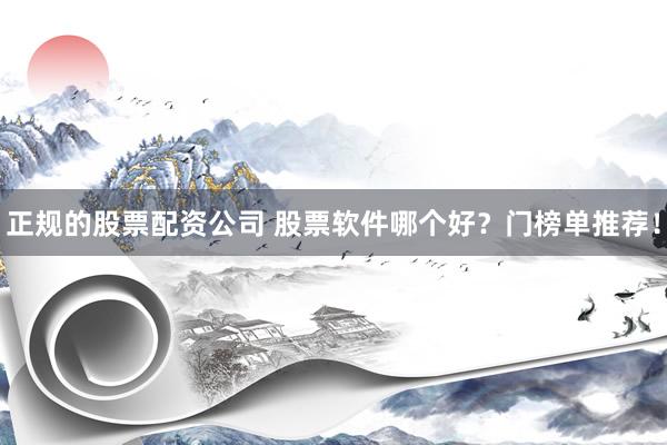 正规的股票配资公司 股票软件哪个好？门榜单推荐！