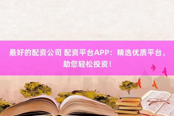 最好的配资公司 配资平台APP：精选优质平台，助您轻松投资！