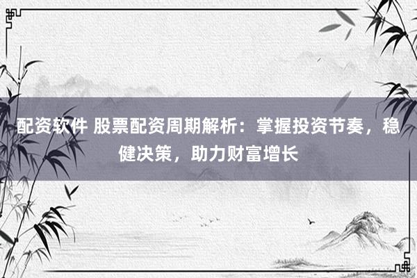 配资软件 股票配资周期解析：掌握投资节奏，稳健决策，助力财富增长