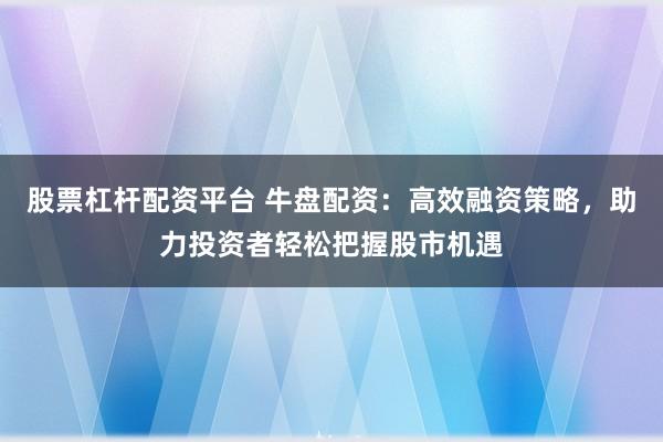 股票杠杆配资平台 牛盘配资：高效融资策略，助力投资者轻松把握股市机遇