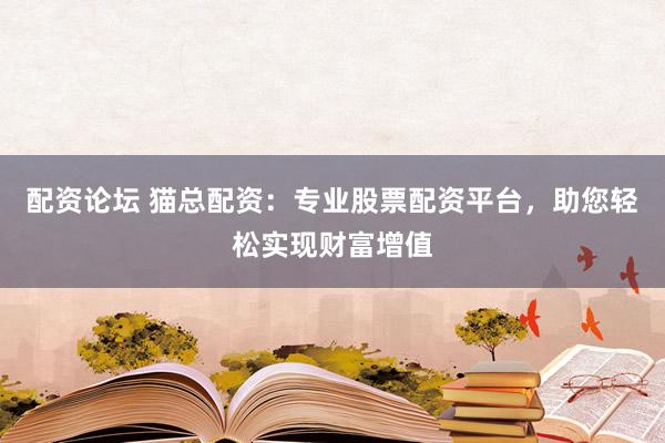 配资论坛 猫总配资：专业股票配资平台，助您轻松实现财富增值