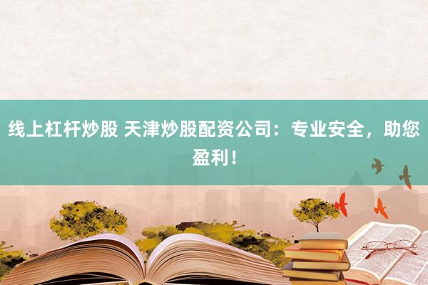 线上杠杆炒股 天津炒股配资公司：专业安全，助您盈利！