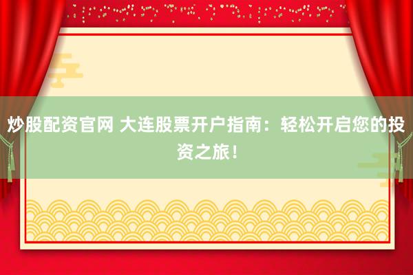 炒股配资官网 大连股票开户指南：轻松开启您的投资之旅！