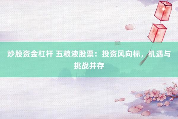 炒股资金杠杆 五粮液股票：投资风向标，机遇与挑战并存