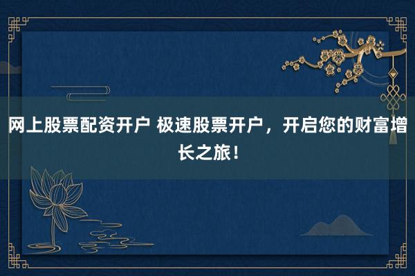 网上股票配资开户 极速股票开户，开启您的财富增长之旅！