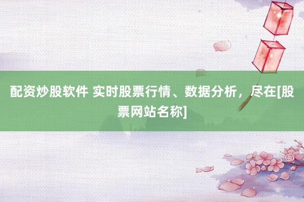 配资炒股软件 实时股票行情、数据分析，尽在[股票网站名称]
