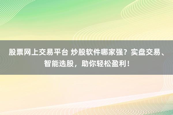 股票网上交易平台 炒股软件哪家强？实盘交易、智能选股，助你轻松盈利！