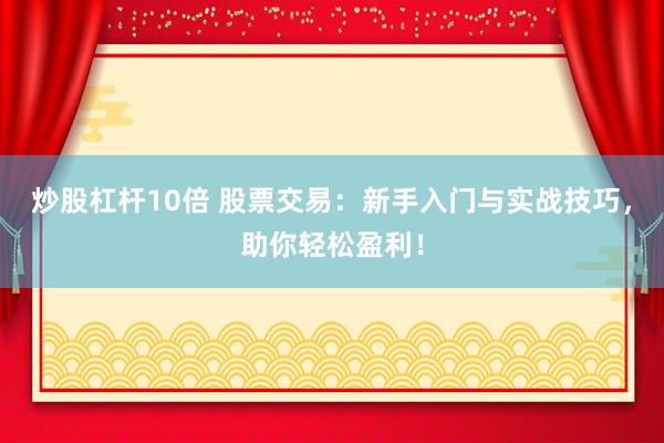 炒股杠杆10倍 股票交易：新手入门与实战技巧，助你轻松盈利！