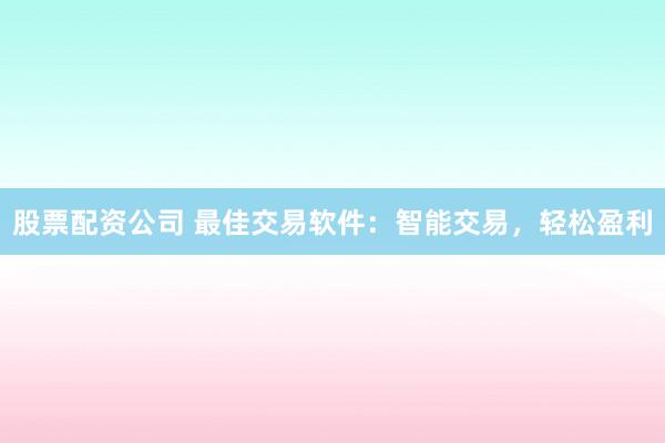 股票配资公司 最佳交易软件：智能交易，轻松盈利