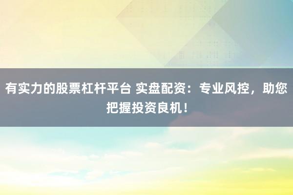 有实力的股票杠杆平台 实盘配资：专业风控，助您把握投资良机！