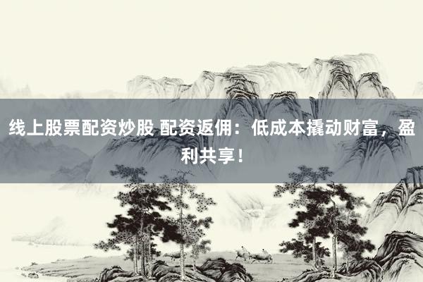 线上股票配资炒股 配资返佣：低成本撬动财富，盈利共享！