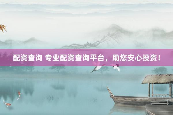 配资查询 专业配资查询平台，助您安心投资！