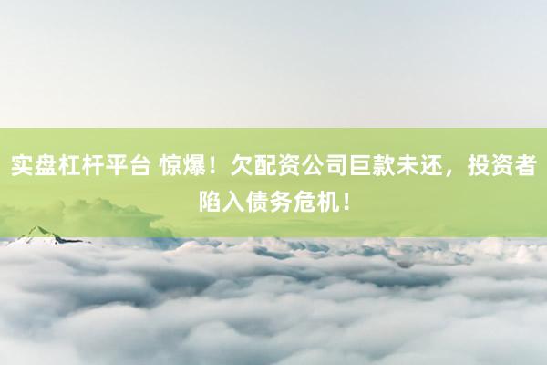 实盘杠杆平台 惊爆！欠配资公司巨款未还，投资者陷入债务危机！