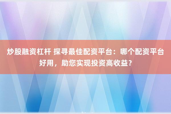 炒股融资杠杆 探寻最佳配资平台：哪个配资平台好用，助您实现投资高收益？
