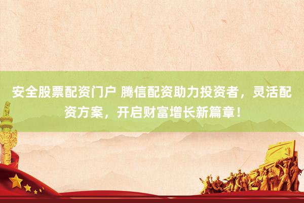 安全股票配资门户 腾信配资助力投资者，灵活配资方案，开启财富增长新篇章！