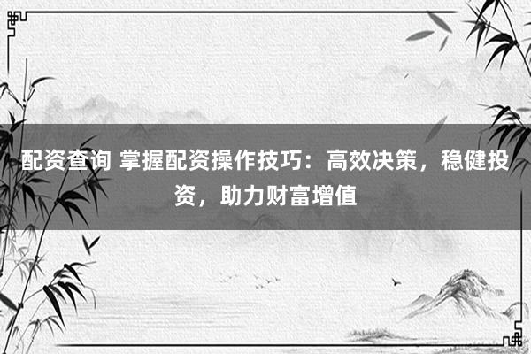 配资查询 掌握配资操作技巧：高效决策，稳健投资，助力财富增值