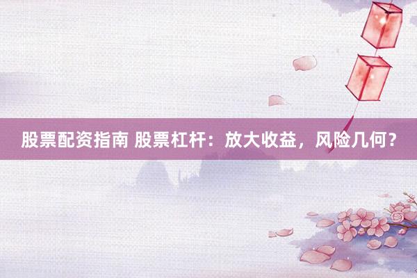 股票配资指南 股票杠杆：放大收益，风险几何？
