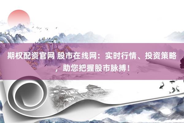 期权配资官网 股市在线网：实时行情、投资策略，助您把握股市脉搏！