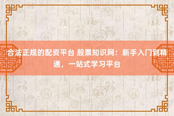 合法正规的配资平台 股票知识网：新手入门到精通，一站式学习平台