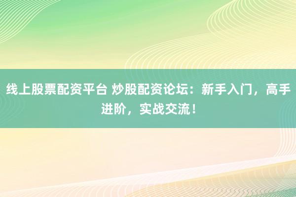 线上股票配资平台 炒股配资论坛：新手入门，高手进阶，实战交流！