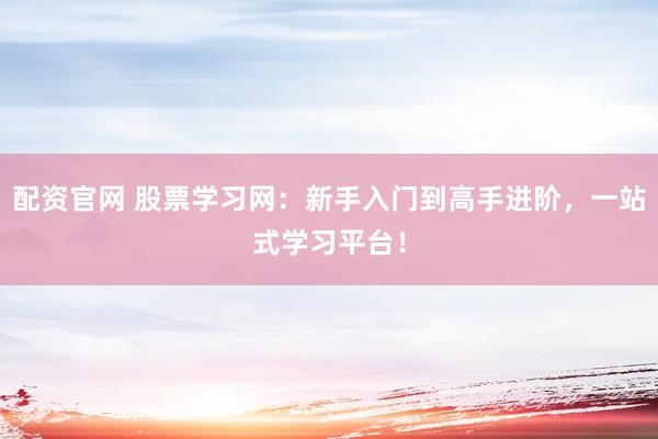 配资官网 股票学习网：新手入门到高手进阶，一站式学习平台！