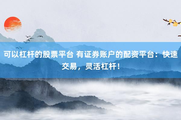 可以杠杆的股票平台 有证券账户的配资平台：快速交易，灵活杠杆！
