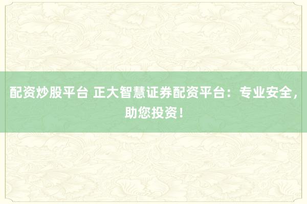 配资炒股平台 正大智慧证券配资平台：专业安全，助您投资！